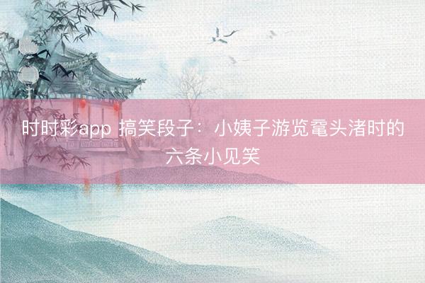 时时彩app 搞笑段子：小姨子游览鼋头渚时的六条小见笑