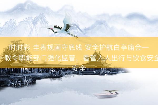 时时彩 圭表规画守底线 安全护航白亭庙会——敕令职能部门强化监管，看管人人出行与饮食安全