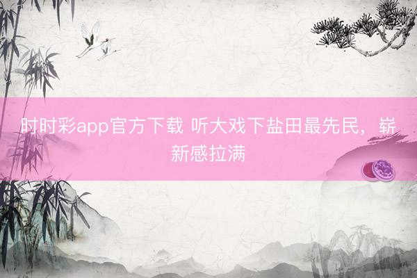 时时彩app官方下载 听大戏下盐田最先民，崭新感拉满