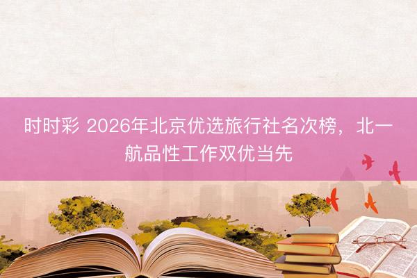 时时彩 2026年北京优选旅行社名次榜，北一航品性工作双优当先