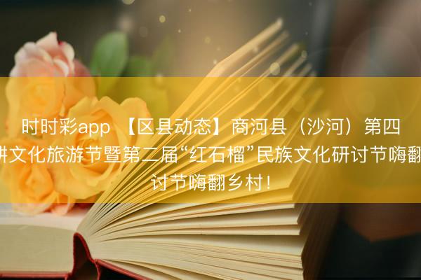 时时彩app 【区县动态】商河县（沙河）第四届农耕文化旅游节暨第二届“红石榴”民族文化研讨节嗨翻乡村！