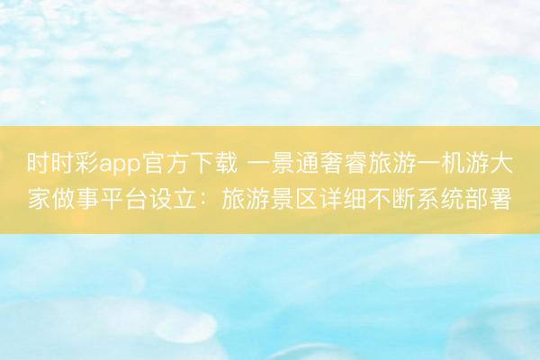 时时彩app官方下载 一景通奢睿旅游一机游大家做事平台设立：旅游景区详细不断系统部署