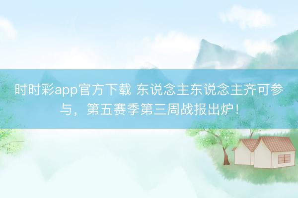 时时彩app官方下载 东说念主东说念主齐可参与，第五赛季第三周战报出炉！