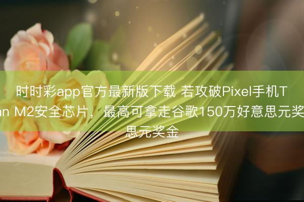 时时彩app官方最新版下载 若攻破Pixel手机Titan M2安全芯片，最高可拿走谷歌150万好意思元奖金