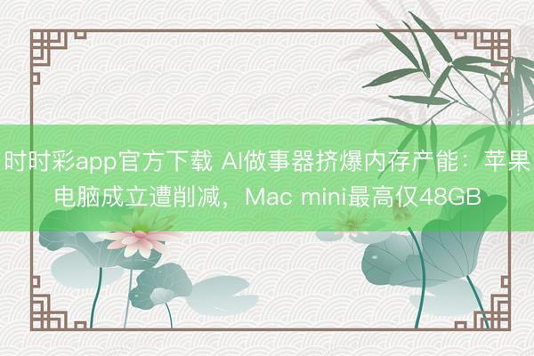 时时彩app官方下载 AI做事器挤爆内存产能：苹果电脑成立遭削减，Mac mini最高仅48GB