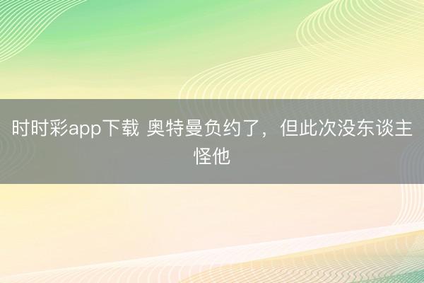 时时彩app下载 奥特曼负约了，但此次没东谈主怪他