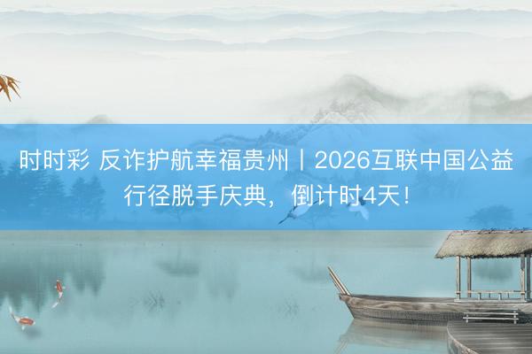 时时彩 反诈护航幸福贵州丨2026互联中国公益行径脱手庆典，倒计时4天！