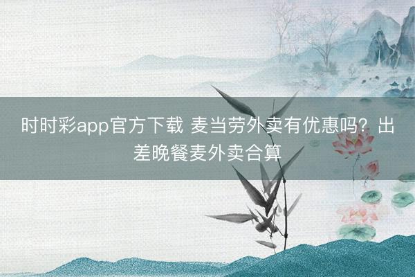 时时彩app官方下载 麦当劳外卖有优惠吗？出差晚餐麦外卖合算