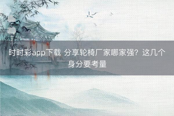 时时彩app下载 分享轮椅厂家哪家强？这几个身分要考量