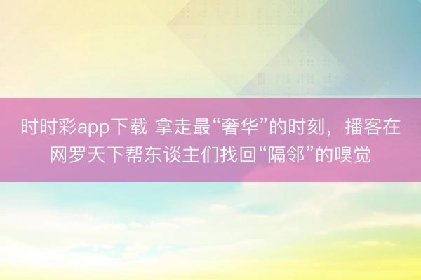 时时彩app下载 拿走最“奢华”的时刻，播客在网罗天下帮东谈主们找回“隔邻”的嗅觉
