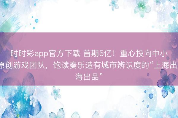 时时彩app官方下载 首期5亿！重心投向中小微原创游戏团队，饱读奏乐造有城市辨识度的“上海出品”