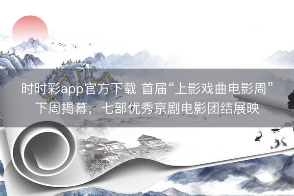 时时彩app官方下载 首届“上影戏曲电影周”下周揭幕，七部优秀京剧电影团结展映