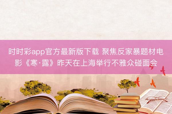 时时彩app官方最新版下载 聚焦反家暴题材电影《寒·露》昨天在上海举行不雅众碰面会