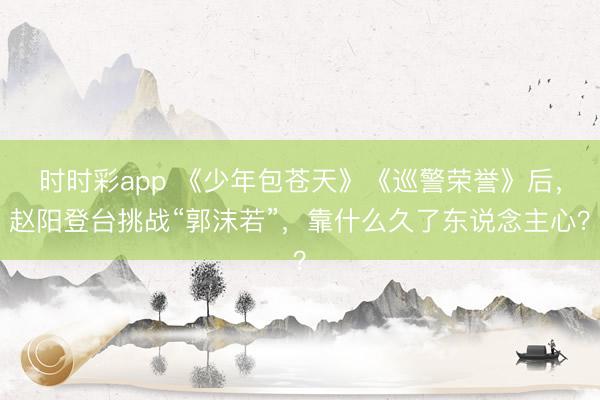 时时彩app 《少年包苍天》《巡警荣誉》后，赵阳登台挑战“郭沫若”，靠什么久了东说念主心？