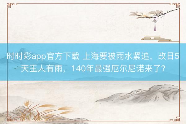 时时彩app官方下载 上海要被雨水紧追，改日5天王人有雨，140年最强厄尔尼诺来了？