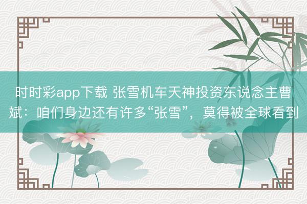 时时彩app下载 张雪机车天神投资东说念主曹斌：咱们身边还有许多“张雪”，莫得被全球看到