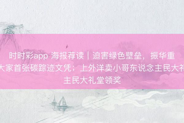 时时彩app 海报荐读｜迫害绿色壁垒，振华重工拿下大家首张碳踪迹文凭；上外洋卖小哥东说念主民大礼堂领奖