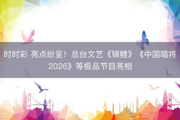 时时彩 亮点纷呈！总台文艺《锦鲤》《中国唱将2026》等极品节目亮相