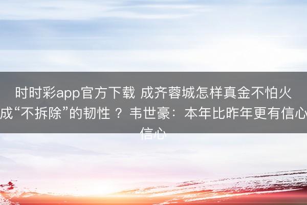 时时彩app官方下载 成齐蓉城怎样真金不怕火成“不拆除”的韧性 ？韦世豪：本年比昨年更有信心