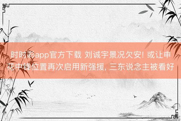 时时彩app官方下载 刘诚宇景况欠安! 或让申花中锋位置再次启用新强援, 三东说念主被看好
