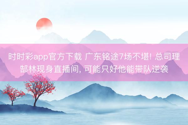 时时彩app官方下载 广东铭途7场不堪! 总司理郜林现身直播间， 可能只好他能带队逆袭