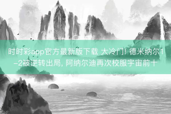 时时彩app官方最新版下载 大冷门! 德米纳尔1-2被逆转出局， 阿纳尔迪再次校服宇宙前十