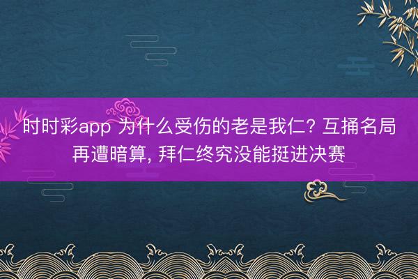 时时彩app 为什么受伤的老是我仁? 互捅名局再遭暗算， 拜仁终究没能挺进决赛