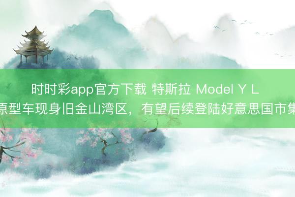 时时彩app官方下载 特斯拉 Model Y L 原型车现身旧金山湾区，有望后续登陆好意思国市集