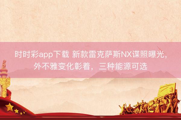 时时彩app下载 新款雷克萨斯NX谍照曝光，外不雅变化彰着，三种能源可选