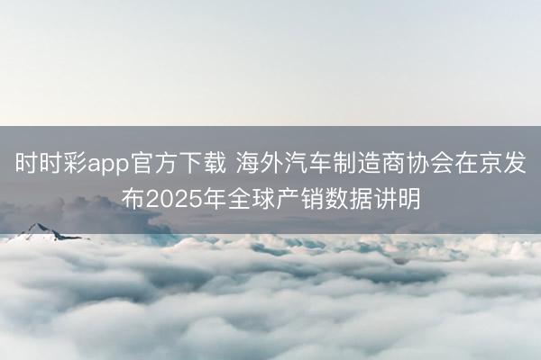 时时彩app官方下载 海外汽车制造商协会在京发布2025年全球产销数据讲明