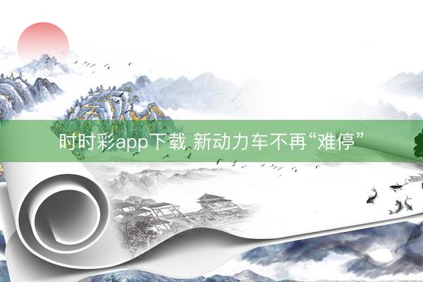 时时彩app下载 新动力车不再“难停”