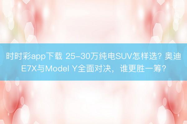 时时彩app下载 25-30万纯电SUV怎样选? 奥迪E7X与Model Y全面对决，谁更胜一筹?