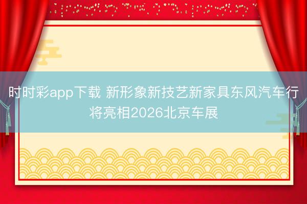 时时彩app下载 新形象新技艺新家具东风汽车行将亮相2026北京车展