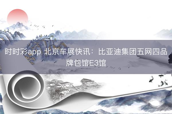 时时彩app 北京车展快讯：比亚迪集团五网四品牌包馆E3馆