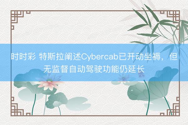 时时彩 特斯拉阐述Cybercab已开动坐褥，但无监督自动驾驶功能仍延长