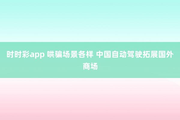 时时彩app 哄骗场景各样 中国自动驾驶拓展国外商场