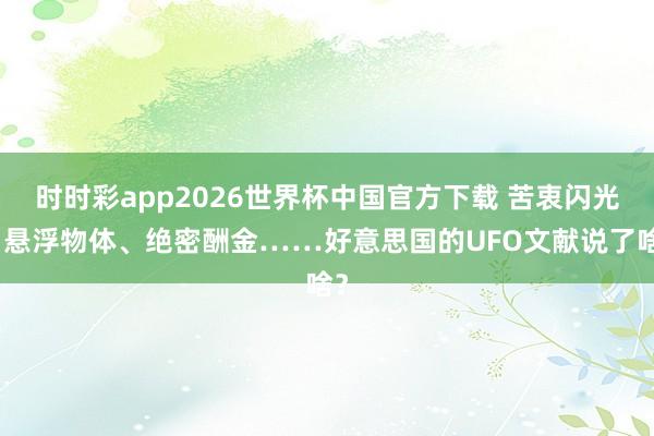 时时彩app2026世界杯中国官方下载 苦衷闪光、悬浮物体、绝密酬金……好意思国的UFO文献说了啥?