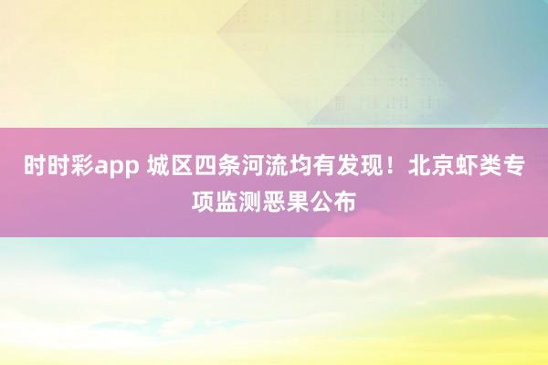 时时彩app 城区四条河流均有发现！北京虾类专项监测恶果公布