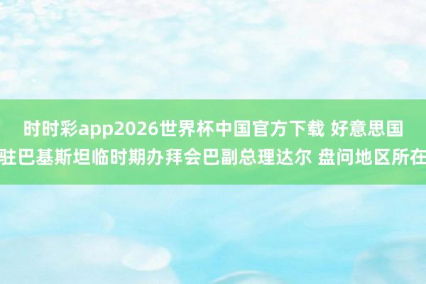 时时彩app2026世界杯中国官方下载 好意思国驻巴基斯坦临时期办拜会巴副总理达尔 盘问地区所在