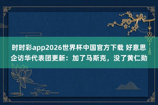 时时彩app2026世界杯中国官方下载 好意思企访华代表团更新：加了马斯克，没了黄仁勋
