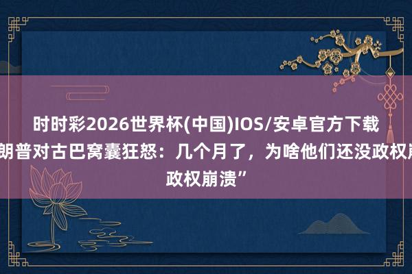 时时彩2026世界杯(中国)IOS/安卓官方下载 “特朗普对古巴窝囊狂怒:几个月了,为啥他们还没政权崩溃”