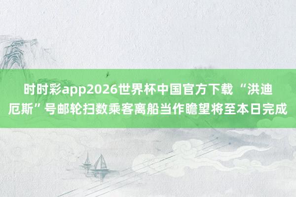 时时彩app2026世界杯中国官方下载 “洪迪厄斯”号邮轮扫数乘客离船当作瞻望将至本日完成