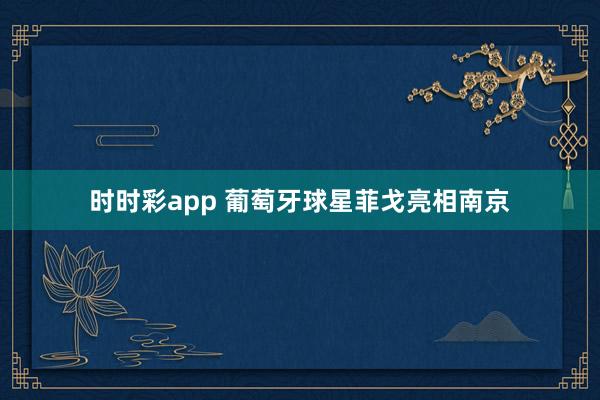 时时彩app 葡萄牙球星菲戈亮相南京