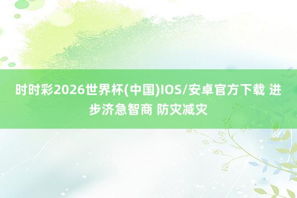 时时彩2026世界杯(中国)IOS/安卓官方下载 进步济急智商 防灾减灾