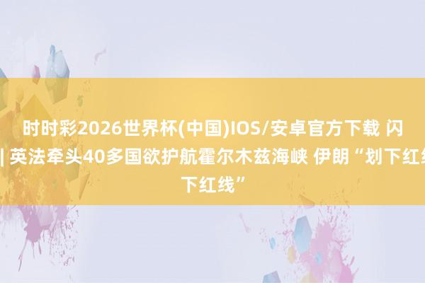 时时彩2026世界杯(中国)IOS/安卓官方下载 闪评 | 英法牵头40多国欲护航霍尔木兹海峡 伊朗“划下红线”