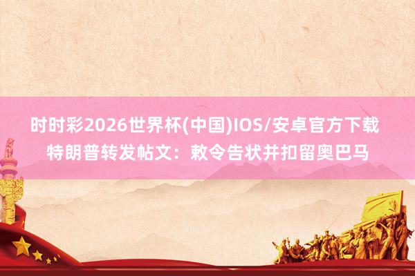 时时彩2026世界杯(中国)IOS/安卓官方下载 特朗普转发帖文：敕令告状并扣留奥巴马