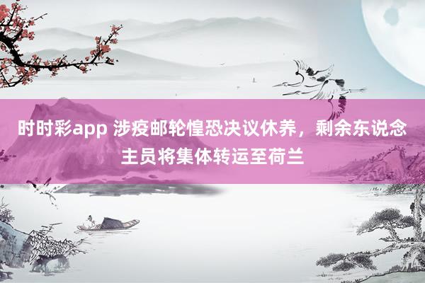 时时彩app 涉疫邮轮惶恐决议休养，剩余东说念主员将集体转运至荷兰