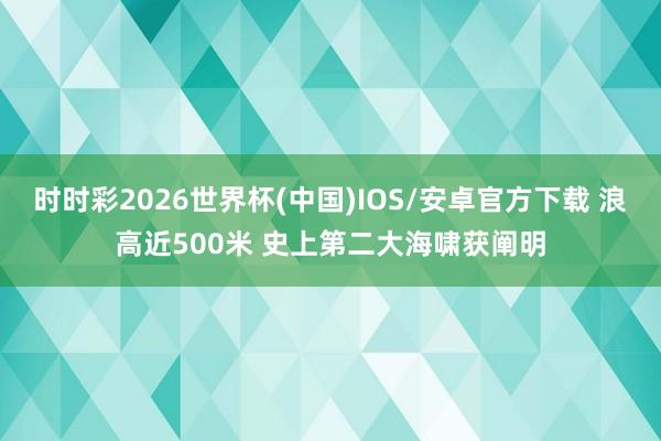 时时彩2026世界杯(中国)IOS/安卓官方下载 浪高近500米 史上第二大海啸获阐明