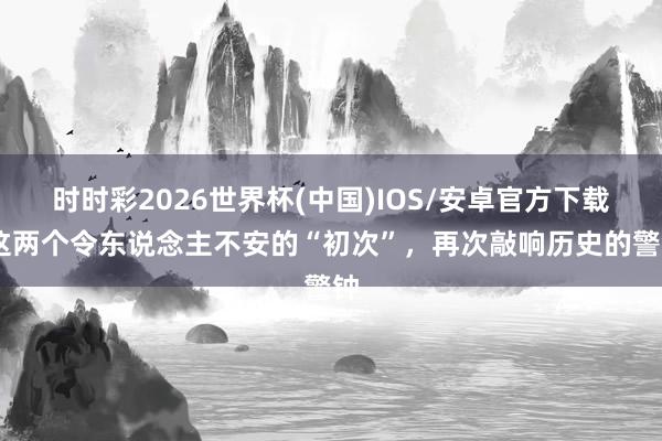 时时彩2026世界杯(中国)IOS/安卓官方下载 这两个令东说念主不安的“初次”，再次敲响历史的警钟