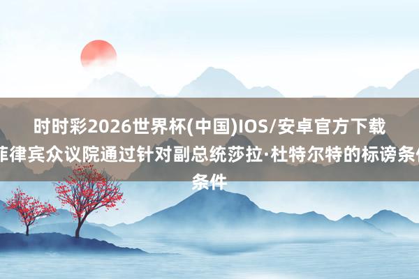 时时彩2026世界杯(中国)IOS/安卓官方下载 菲律宾众议院通过针对副总统莎拉·杜特尔特的标谤条件